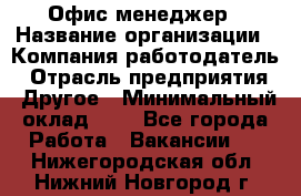 Офис-менеджер › Название организации ­ Компания-работодатель › Отрасль предприятия ­ Другое › Минимальный оклад ­ 1 - Все города Работа » Вакансии   . Нижегородская обл.,Нижний Новгород г.